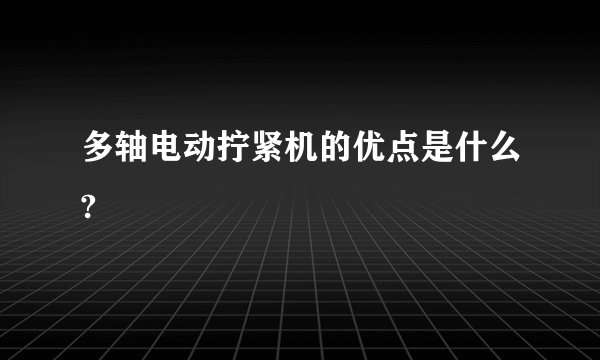 多轴电动拧紧机的优点是什么?