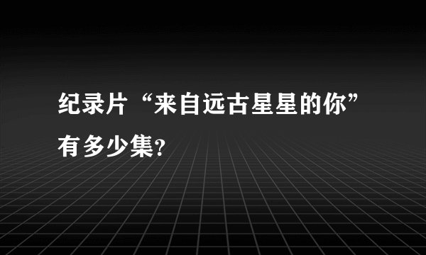 纪录片“来自远古星星的你”有多少集？