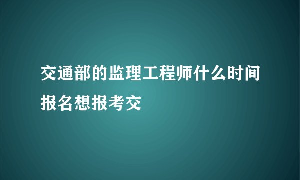 交通部的监理工程师什么时间报名想报考交