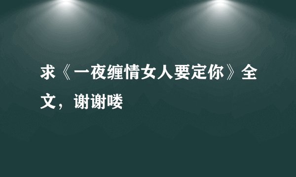 求《一夜缠情女人要定你》全文,谢谢喽