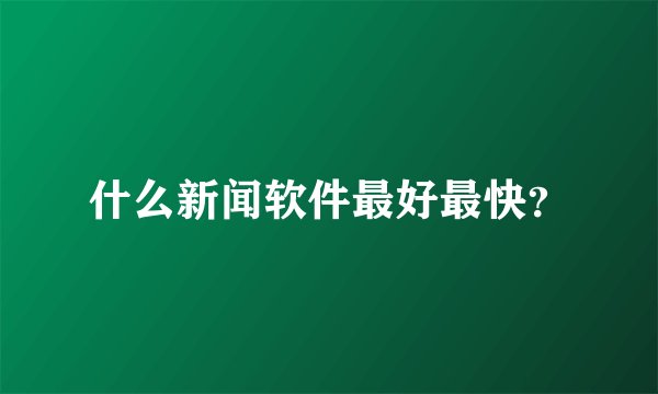 什么新闻软件最好最快？