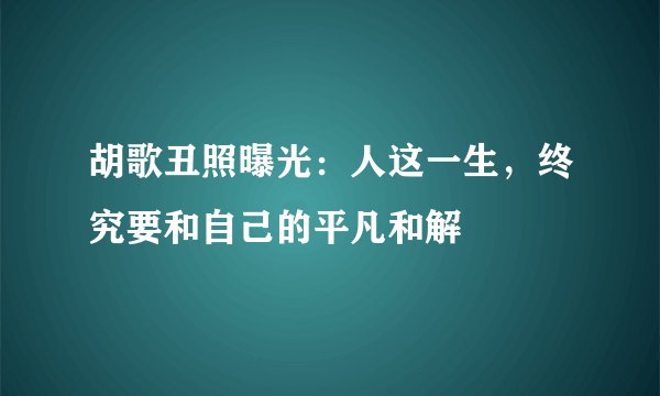 胡歌丑照曝光：人这一生，终究要和自己的平凡和解