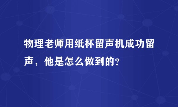 物理老师用纸杯留声机成功留声,他是怎么做到的?