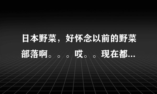 日本野菜,好怀念以前的野菜部落啊。。。哎。。现在都没有了,后来费尽周折才问道还有日本的。。