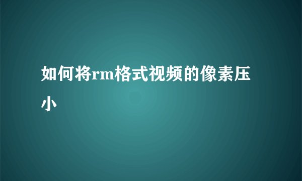 如何将rm格式视频的像素压小