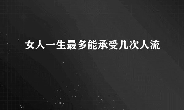 女人一生最多能承受几次人流