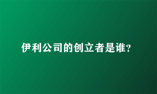 伊利公司的创立者是谁？