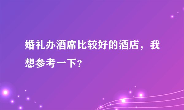 婚礼办酒席比较好的酒店，我想参考一下？