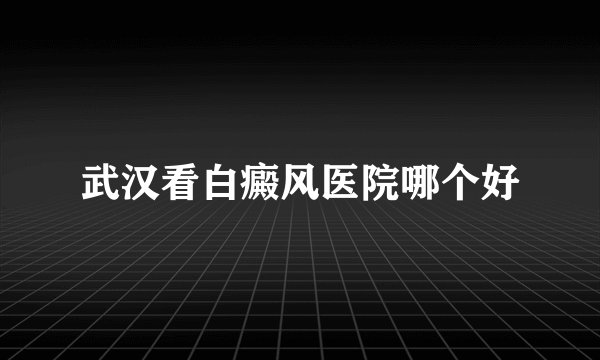 武汉看白癜风医院哪个好