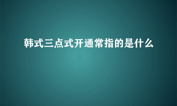 韩式三点式开通常指的是什么
