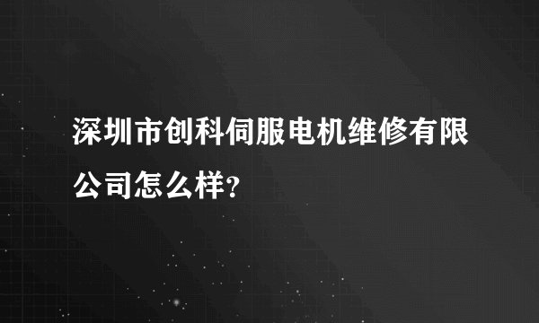 深圳市创科伺服电机维修有限公司怎么样？