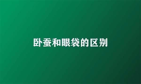 卧蚕和眼袋的区别