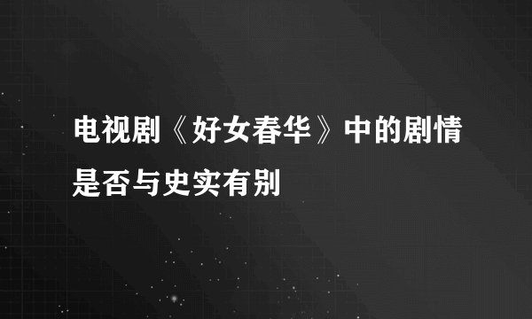 电视剧《好女春华》中的剧情是否与史实有别