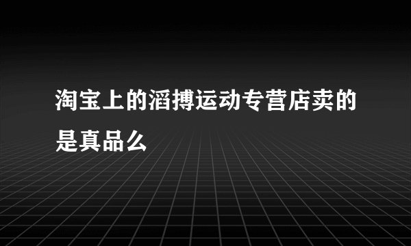 淘宝上的滔搏运动专营店卖的是真品么