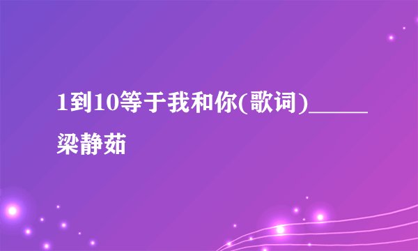 1到10等于我和你(歌词)_____梁静茹