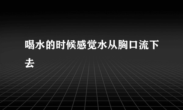 喝水的时候感觉水从胸口流下去