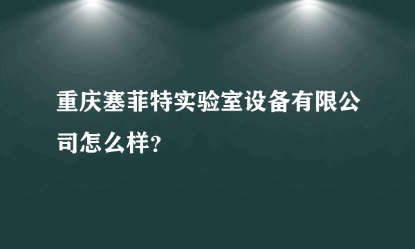 重庆塞菲特实验室设备有限公司怎么样？