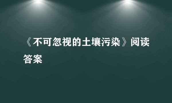 《不可忽视的土壤污染》阅读答案