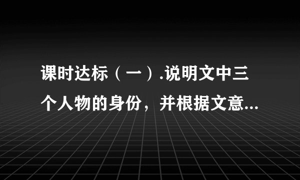 课时达标（一）.说明文中三个人物的身份，并根据文意，说说各自的性格特点。