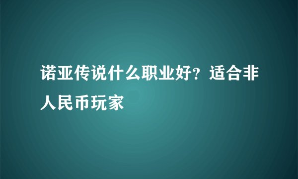 诺亚传说什么职业好？适合非人民币玩家