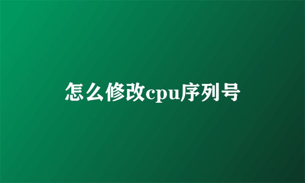 怎么修改cpu序列号