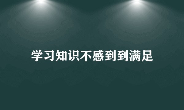 学习知识不感到到满足