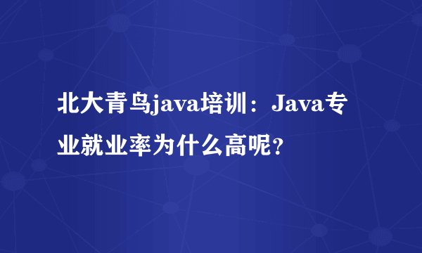 北大青鸟java培训：Java专业就业率为什么高呢？