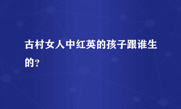 古村女人中红英的孩子跟谁生的？