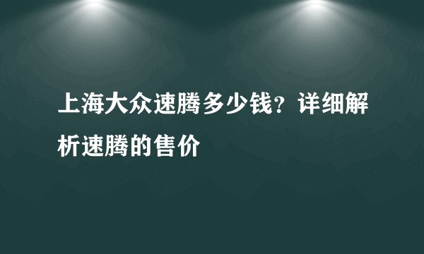 上海大众速腾多少钱？详细解析速腾的售价