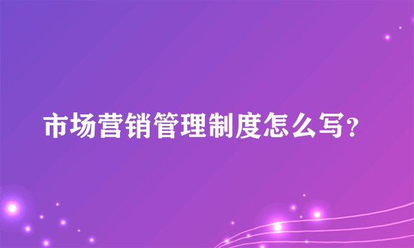 市场营销管理制度怎么写？