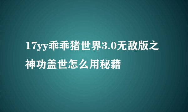 17yy乖乖猪世界3.0无敌版之神功盖世怎么用秘藉