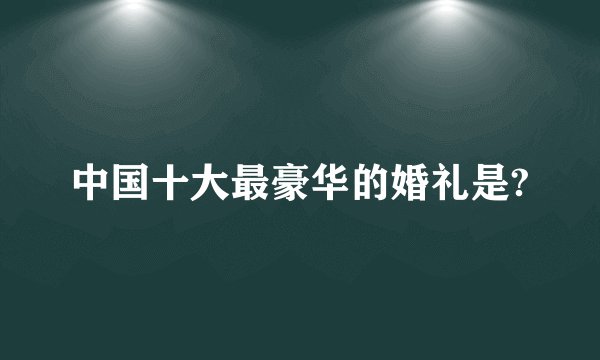 中国十大最豪华的婚礼是?
