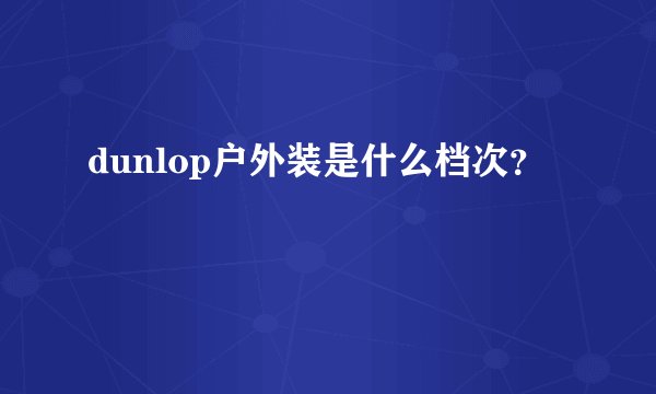 dunlop户外装是什么档次？