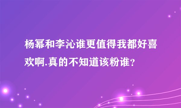 杨幂和李沁谁更值得我都好喜欢啊.真的不知道该粉谁?