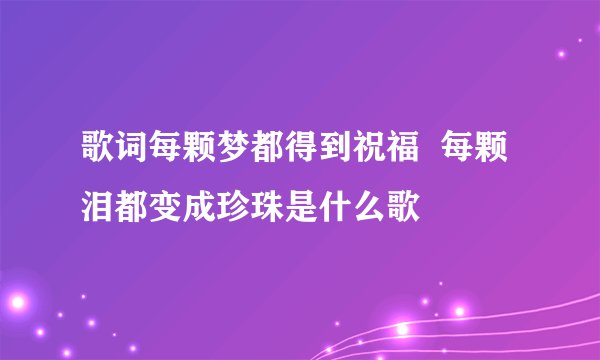 歌词每颗梦都得到祝福 每颗泪都变成珍珠是什么歌