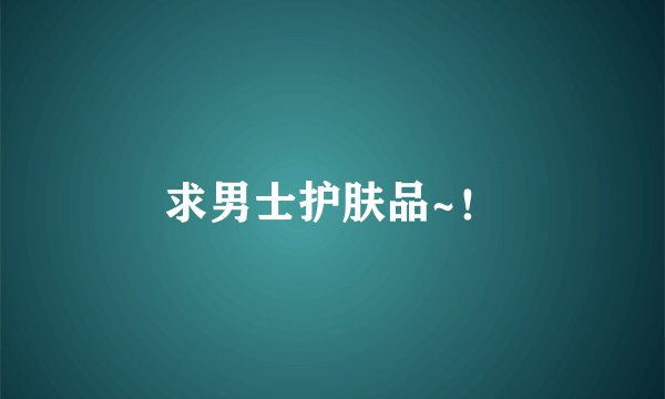 求男士护肤品~！