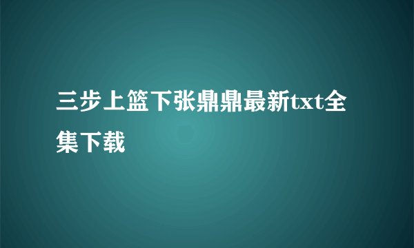 三步上篮下张鼎鼎最新txt全集下载