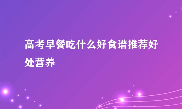 高考早餐吃什么好食谱推荐好处营养