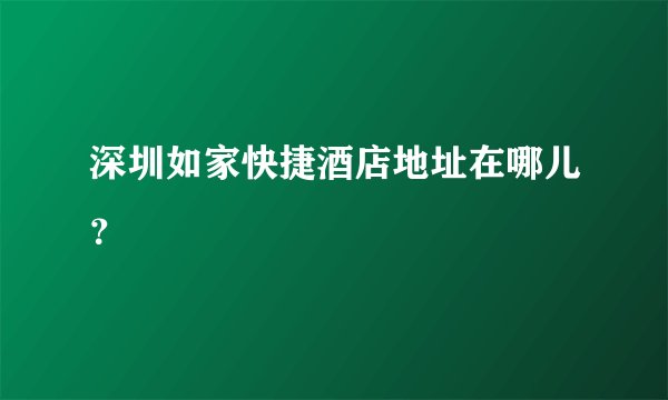 深圳如家快捷酒店地址在哪儿？