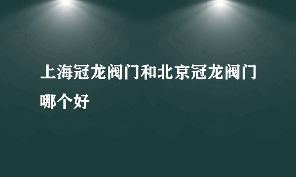 上海冠龙阀门和北京冠龙阀门哪个好