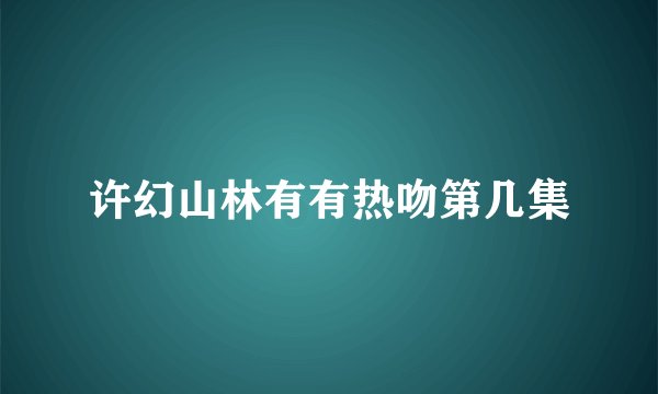 许幻山林有有热吻第几集