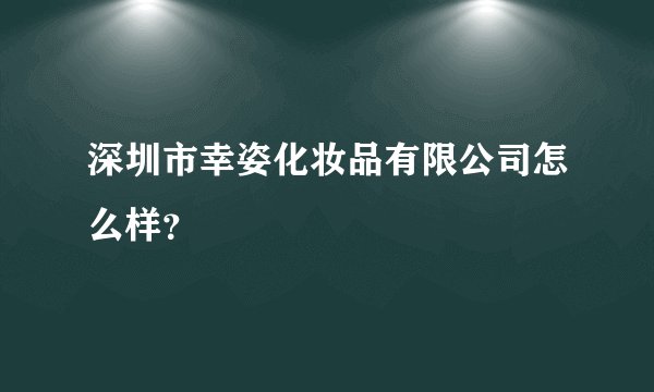 深圳市幸姿化妆品有限公司怎么样？