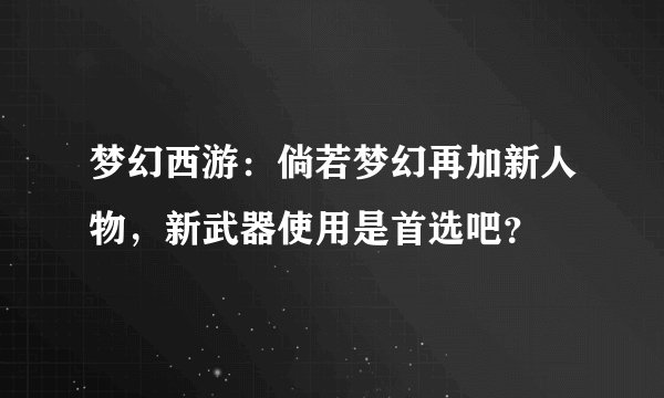 梦幻西游：倘若梦幻再加新人物，新武器使用是首选吧？