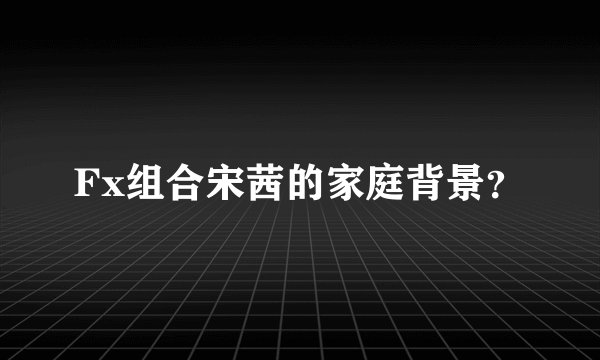 Fx组合宋茜的家庭背景？