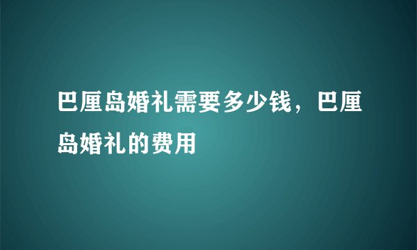 巴厘岛婚礼需要多少钱，巴厘岛婚礼的费用
