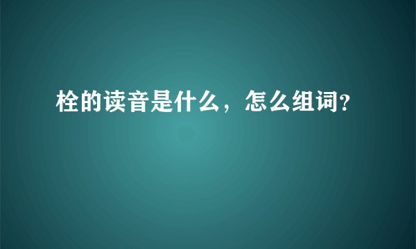 栓的读音是什么，怎么组词？