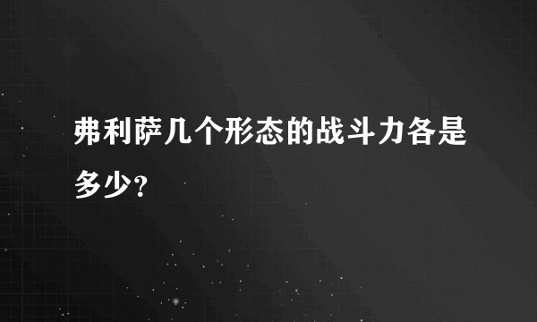 弗利萨几个形态的战斗力各是多少？