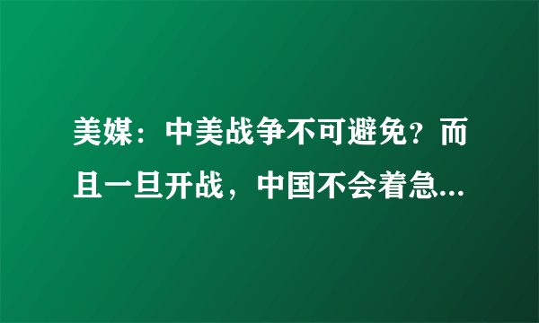 美媒:中美战争不可避免?而且一旦开战,中国不会着急结束战争