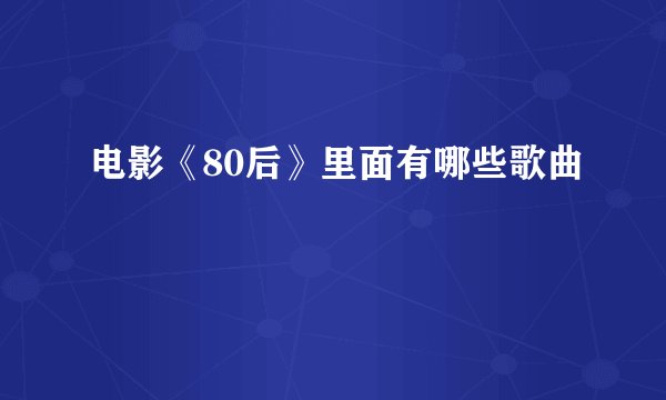 电影《80后》里面有哪些歌曲
