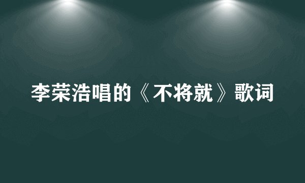 李荣浩唱的《不将就》歌词